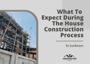 What To Expect During The House Construction Process In Lucknow